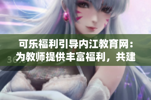 可樂福利引導(dǎo)內(nèi)江教育網(wǎng)：為教師提供豐富福利，共建優(yōu)質(zhì)教育環(huán)境(1)