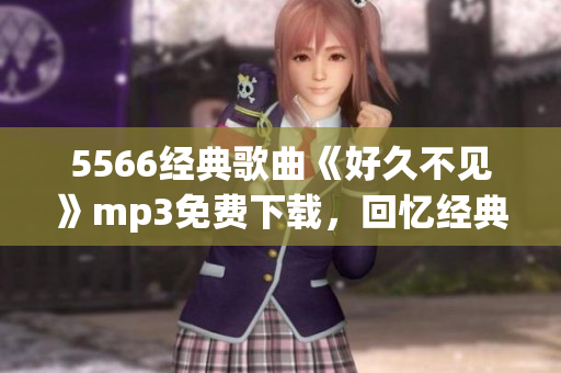 5566經(jīng)典歌曲《好久不見》mp3免費下載，回憶經(jīng)典好歌共享經(jīng)典回憶