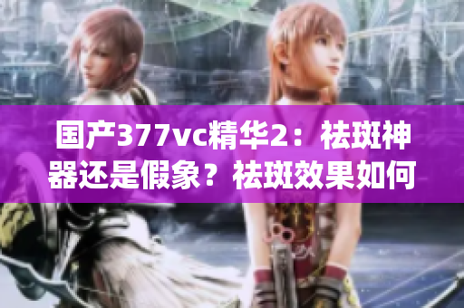 國產(chǎn)377vc精華2：祛斑神器還是假象？祛斑效果如何？(1)