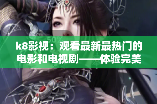 k8影視：觀看最新最熱門的電影和電視劇——體驗完美的在線觀影享受