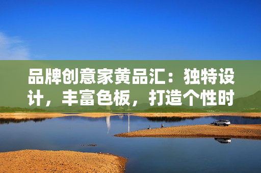 品牌創(chuàng)意家黃品匯：獨(dú)特設(shè)計(jì)，豐富色板，打造個(gè)性時(shí)尚空間