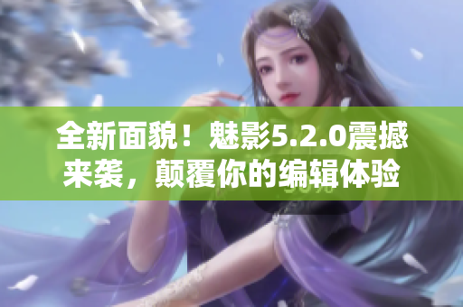 全新面貌！魅影5.2.0震撼來襲，顛覆你的編輯體驗(yàn)
