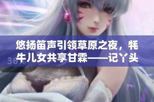 悠揚(yáng)笛聲引領(lǐng)草原之夜，牦牛兒女共享甘霖——記丫頭牦戶的音樂人生