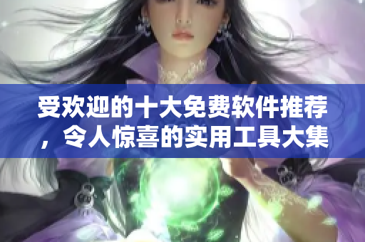 受歡迎的十大免費(fèi)軟件推薦，令人驚喜的實(shí)用工具大集合