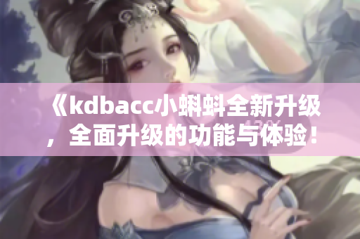 《kdbacc小蝌蚪全新升級(jí)，全面升級(jí)的功能與體驗(yàn)！》