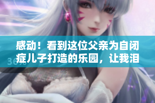 感動(dòng)！看到這位父親為自閉癥兒子打造的樂園，讓我淚目！