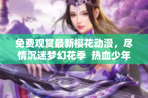 免費(fèi)觀賞最新櫻花動(dòng)漫，盡情沉迷夢(mèng)幻花季  熱血少年與美麗櫻花的絕妙邂逅