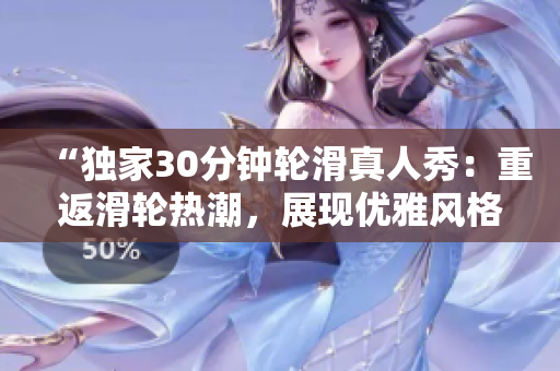 “獨(dú)家30分鐘輪滑真人秀：重返滑輪熱潮，展現(xiàn)優(yōu)雅風(fēng)格”