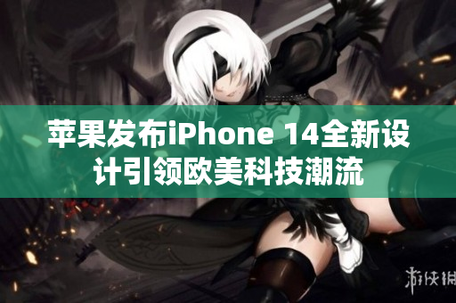 蘋果發(fā)布iPhone 14全新設(shè)計(jì)引領(lǐng)歐美科技潮流