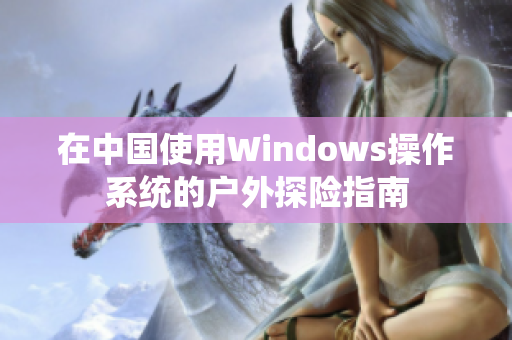 在中國(guó)使用Windows操作系統(tǒng)的戶外探險(xiǎn)指南