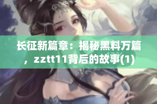 長(zhǎng)征新篇章：揭秘黑料萬(wàn)篇，zztt11背后的故事(1)
