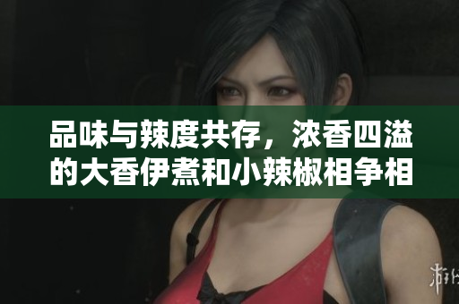 品味與辣度共存，濃香四溢的大香伊煮和小辣椒相爭(zhēng)相融