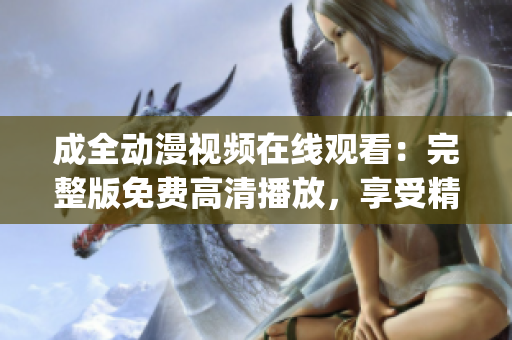 成全動(dòng)漫視頻在線觀看：完整版免費(fèi)高清播放，享受精彩動(dòng)漫世界(1)
