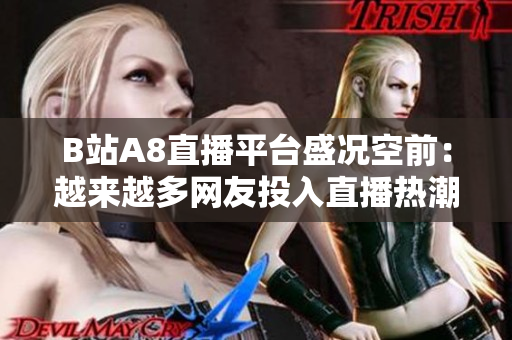 B站A8直播平臺(tái)盛況空前：越來(lái)越多網(wǎng)友投入直播熱潮