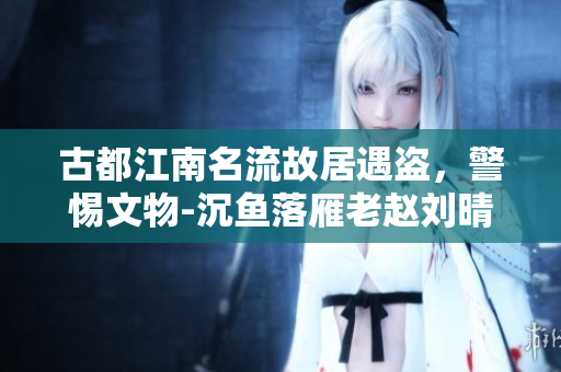 古都江南名流故居遇盜,警惕文物-沉魚(yú)落雁老趙劉晴晴防盜名 古都江南名流故居遇盜,警惕文物-沉魚(yú)落雁老趙劉晴晴防盜名