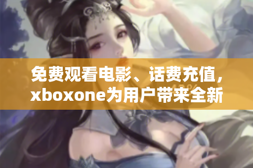 免費(fèi)觀看電影、話(huà)費(fèi)充值，xboxone為用戶(hù)帶來(lái)全新福利