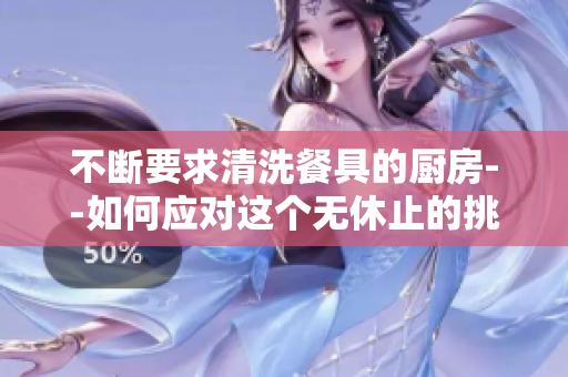 不斷要求清洗餐具的廚房--如何應對這個無休止的挑戰(zhàn)