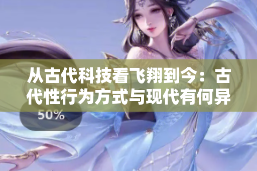 從古代科技看飛翔到今：古代性行為方式與現(xiàn)代有何異同？