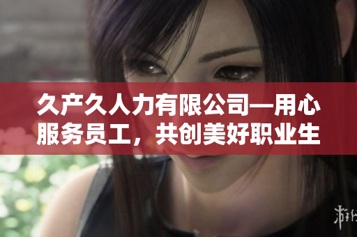 久產(chǎn)久人力有限公司—用心服務(wù)員工，共創(chuàng)美好職業(yè)生涯