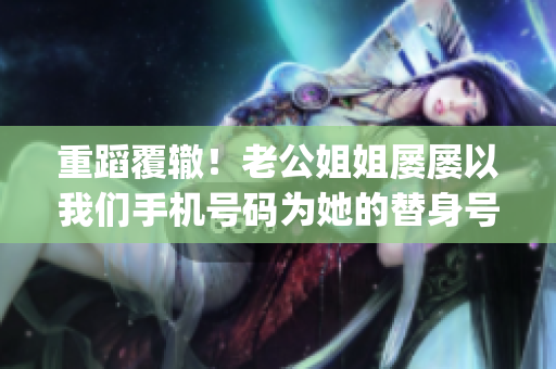 重蹈覆轍！老公姐姐屢屢以我們手機(jī)號(hào)碼為她的替身號(hào)碼(1)