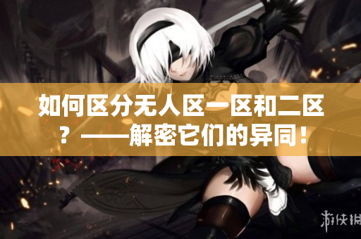 如何區(qū)分無(wú)人區(qū)一區(qū)和二區(qū)？——解密它們的異同！