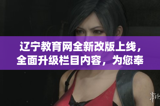 遼寧教育網(wǎng)全新改版上線，全面升級(jí)欄目?jī)?nèi)容，為您奉上熱辣資訊(1)