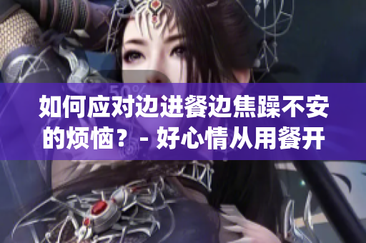 如何應(yīng)對(duì)邊進(jìn)餐邊焦躁不安的煩惱？- 好心情從用餐開始(1)