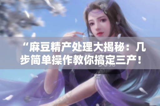 “麻豆精產(chǎn)處理大揭秘：幾步簡(jiǎn)單操作教你搞定三產(chǎn)！”