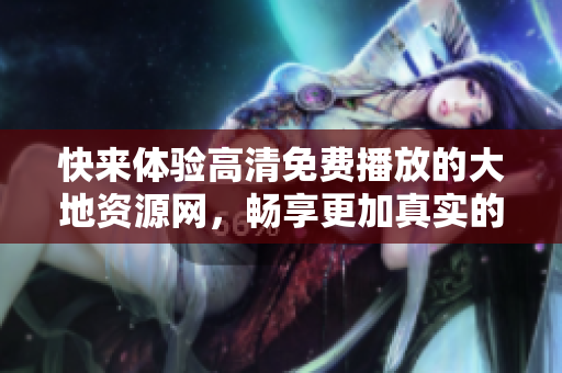 快來(lái)體驗(yàn)高清免費(fèi)播放的大地資源網(wǎng)，暢享更加真實(shí)的視覺(jué)盛宴！