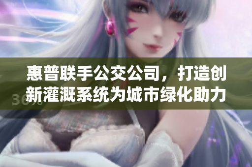 惠普聯(lián)手公交公司，打造創(chuàng)新灌溉系統(tǒng)為城市綠化助力