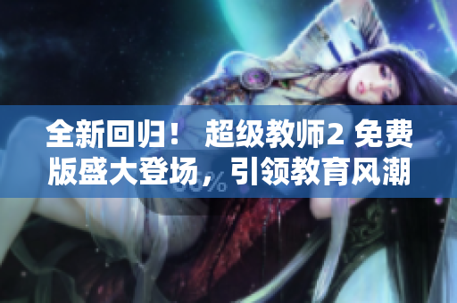 全新回歸！ 超級教師2 免費版盛大登場，引領(lǐng)教育風(fēng)潮！