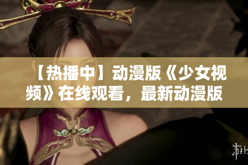 【熱播中】動(dòng)漫版《少女視頻》在線(xiàn)觀看，最新動(dòng)漫版重磅來(lái)襲