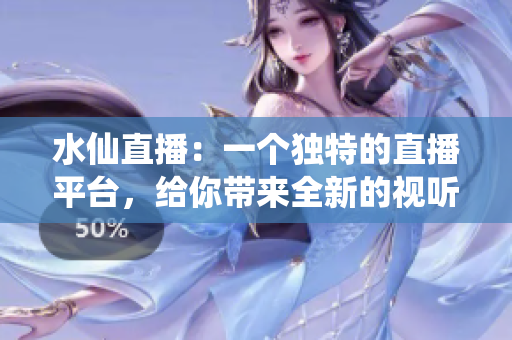 水仙直播：一個獨特的直播平臺，給你帶來全新的視聽體驗