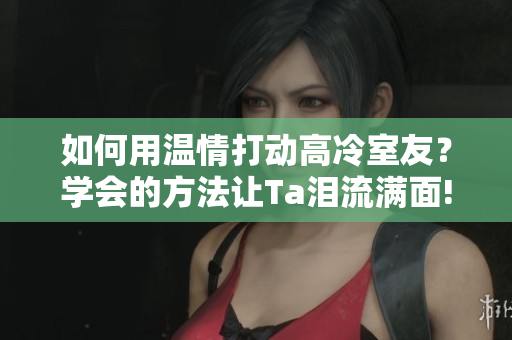 如何用溫情打動高冷室友？學會的方法讓Ta淚流滿面!