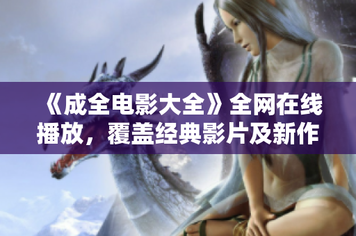《成全電影大全》全網(wǎng)在線播放，覆蓋經(jīng)典影片及新作更新