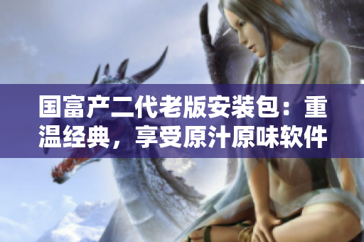 國富產(chǎn)二代老版安裝包：重溫經(jīng)典，享受原汁原味軟件體驗