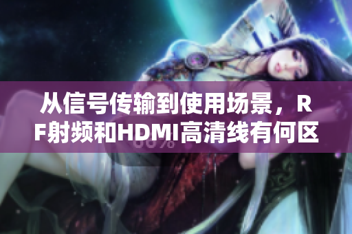 從信號傳輸?shù)绞褂脠鼍?，RF射頻和HDMI高清線有何區(qū)別？