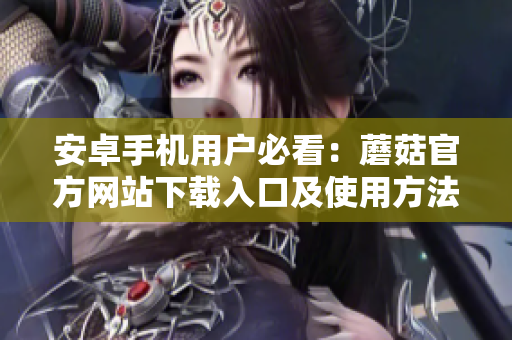 安卓手機用戶必看：蘑菇官方網(wǎng)站下載入口及使用方法詳解