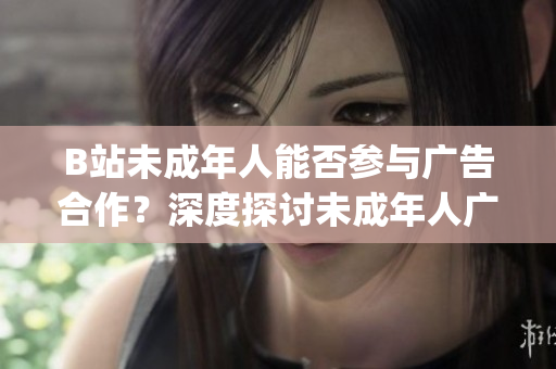 B站未成年人能否參與廣告合作？深度探討未成年人廣告植入問題(1)