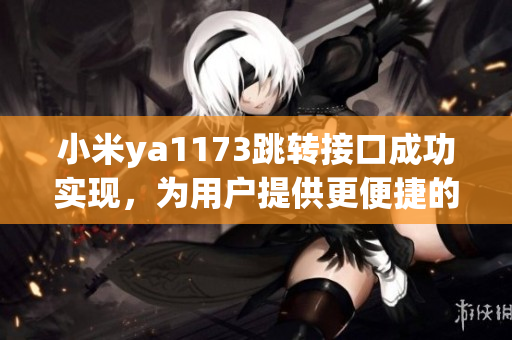 小米ya1173跳轉(zhuǎn)接口成功實(shí)現(xiàn)，為用戶提供更便捷的服務(wù)體驗(yàn)(1)