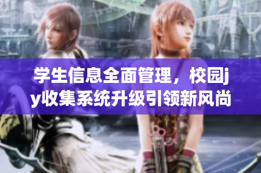 學(xué)生信息全面管理，校園jy收集系統(tǒng)升級引領(lǐng)新風(fēng)尚