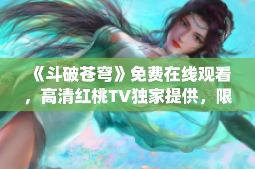 《斗破蒼穹》免費(fèi)在線觀看，高清紅桃TV獨(dú)家提供，限時(shí)搶先看！(1)