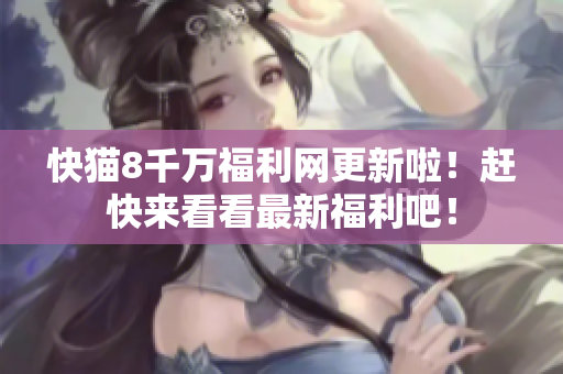 快貓8千萬福利網更新啦！趕快來看看最新福利吧！