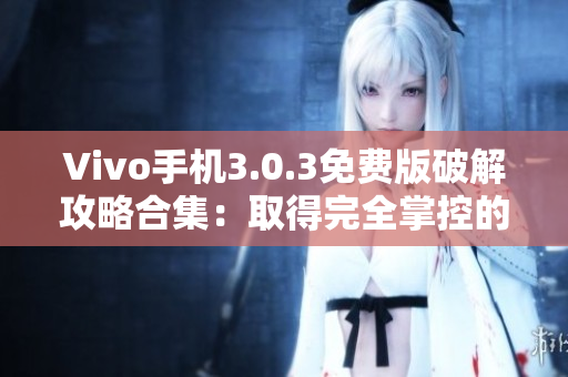 Vivo手機3.0.3免費版破解攻略合集：取得完全掌控的最新技巧