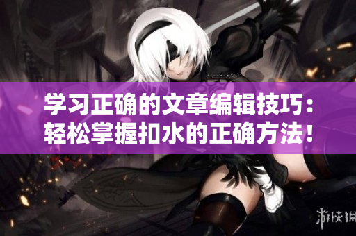 學習正確的文章編輯技巧：輕松掌握扣水的正確方法！
