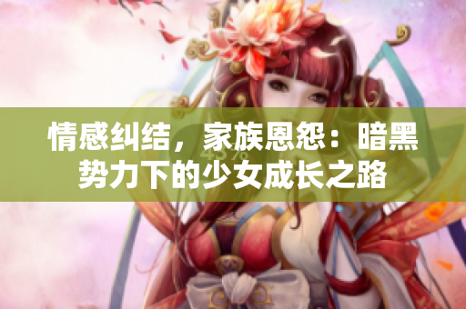 情感糾結(jié)，家族恩怨：暗黑勢力下的少女成長之路