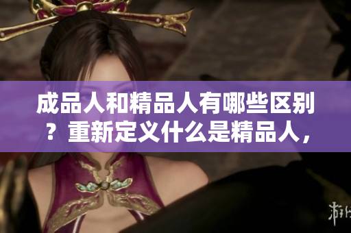 成品人和精品人有哪些區(qū)別？重新定義什么是精品人，和成品人有何不同？