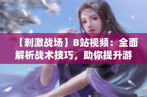 【刺激戰(zhàn)場】B站視頻：全面解析戰(zhàn)術(shù)技巧，助你提升游戲水平(1)