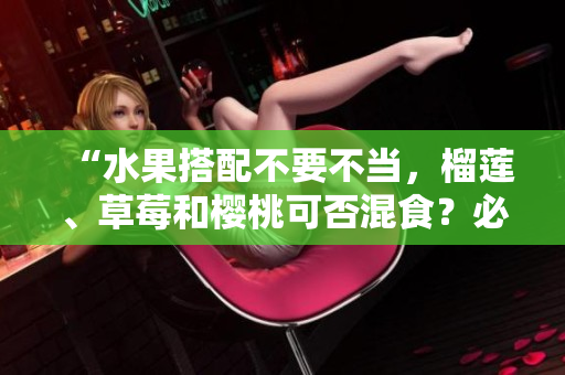 “水果搭配不要不當(dāng)，榴蓮、草莓和櫻桃可否混食？必知小貼士！”
