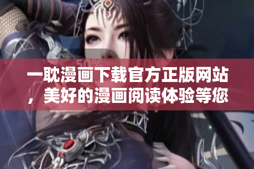 一耽漫畫下載官方正版網(wǎng)站，美好的漫畫閱讀體驗(yàn)等您來！